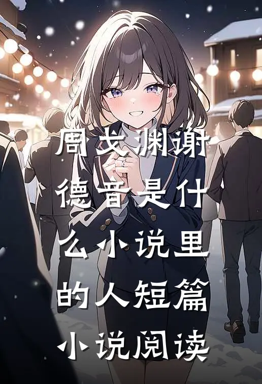 周戈渊谢德音是什么小说里的人短篇小说阅读