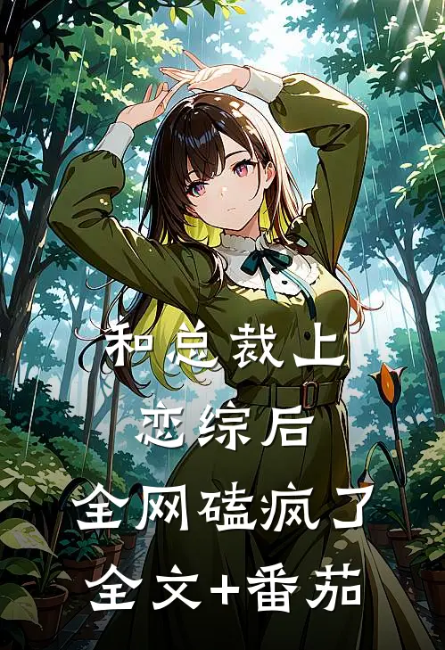 和总裁上恋综后，全网磕疯了全文+番茄