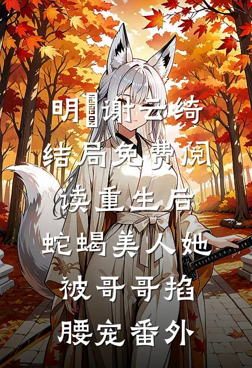 明翙谢云绮结局免费阅读重生后，蛇蝎美人她被哥哥掐腰宠番外