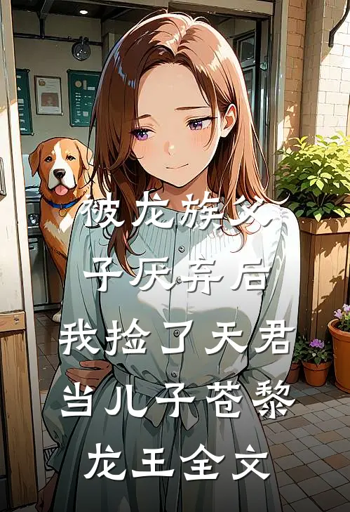 被龙族父子厌弃后，我捡了天君当儿子苍黎龙王全文
