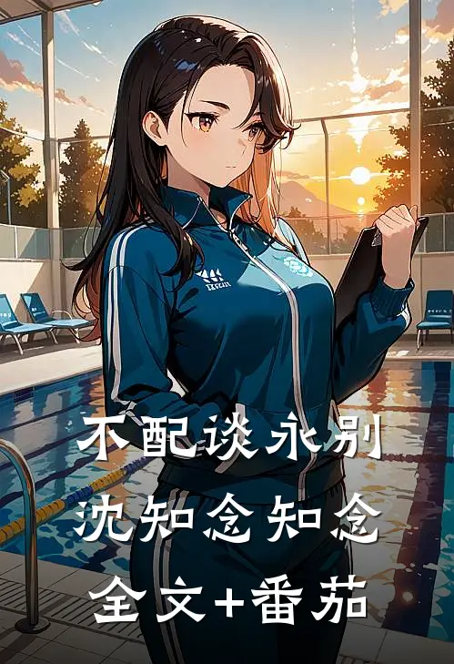不配谈永别沈知念知念全文+番茄