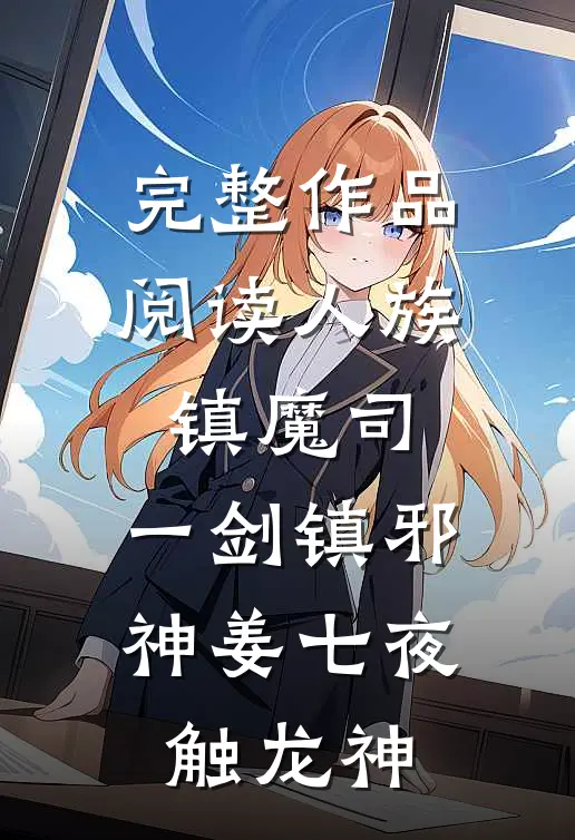 完整作品阅读人族镇魔司,一剑镇邪神 姜七夜 触龙神