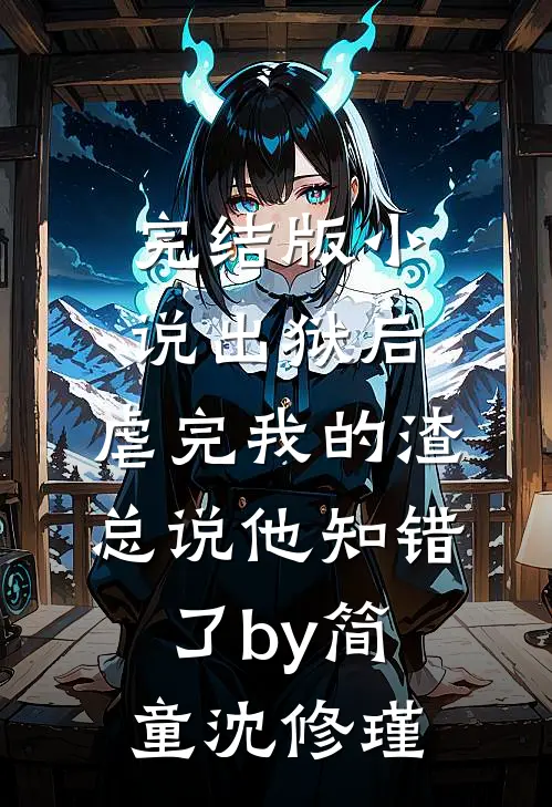 完结版小说出狱后，虐完我的渣总说他知错了by简童沈修瑾