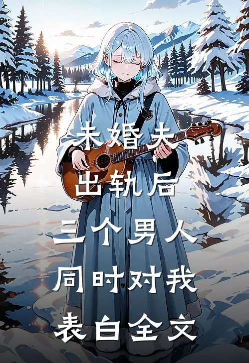 未婚夫出轨后，三个男人同时对我表白全文