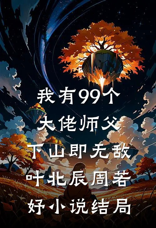 我有99个大佬师父，下山即无敌叶北辰周若妤小说结局