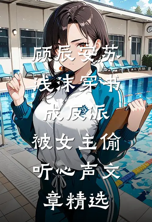 顾辰安苏浅沫穿书成反派,被女主偷听心声文章精选