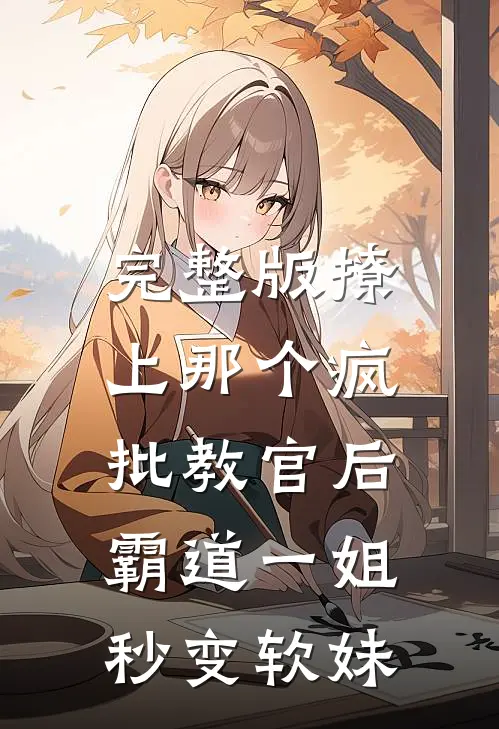 完整版撩上那个疯批教官后，霸道一姐秒变软妹