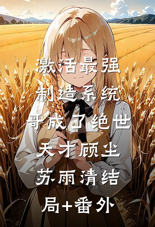 激活最强制造系统，哥成了绝世天才顾尘苏雨清结局+番外