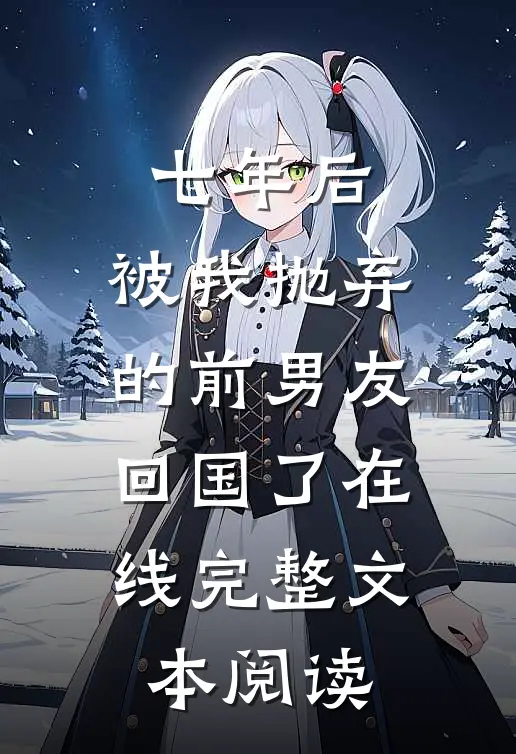 七年后,被我抛弃的前男友回国了在线完整文本阅读