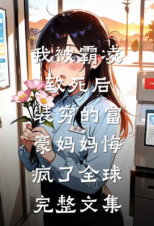 我被霸凌致死后，装穷的富豪妈妈悔疯了全球完整文集