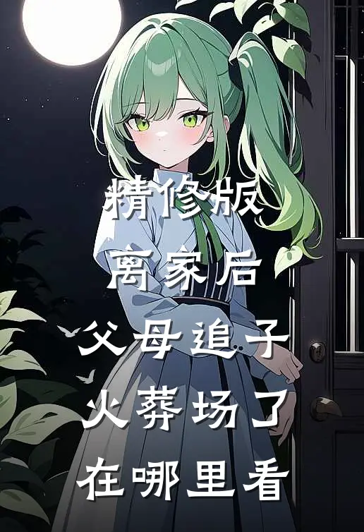 精修版离家后,父母追子火葬场了在哪里看