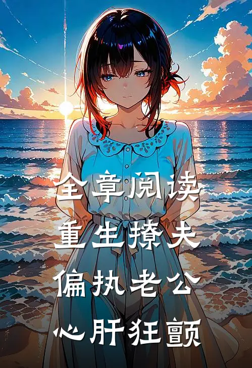 全章阅读重生撩夫：偏执老公心肝狂颤