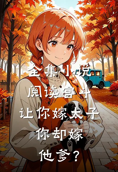 全集小说阅读宫斗：让你嫁太子，你却嫁他爹？