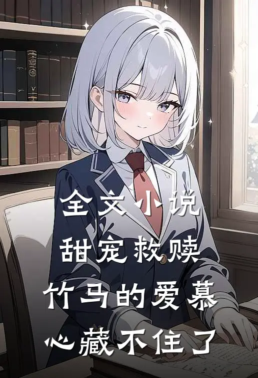 全文小说甜宠救赎：竹马的爱慕心藏不住了