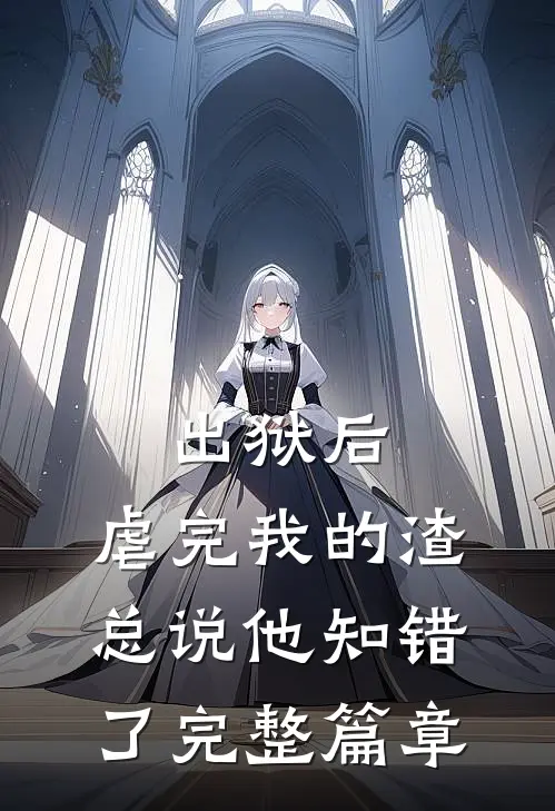 出狱后，虐完我的渣总说他知错了完整篇章
