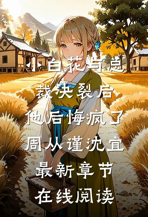 小白花与总裁决裂后，他后悔疯了周从谨沈宜最新章节在线阅读