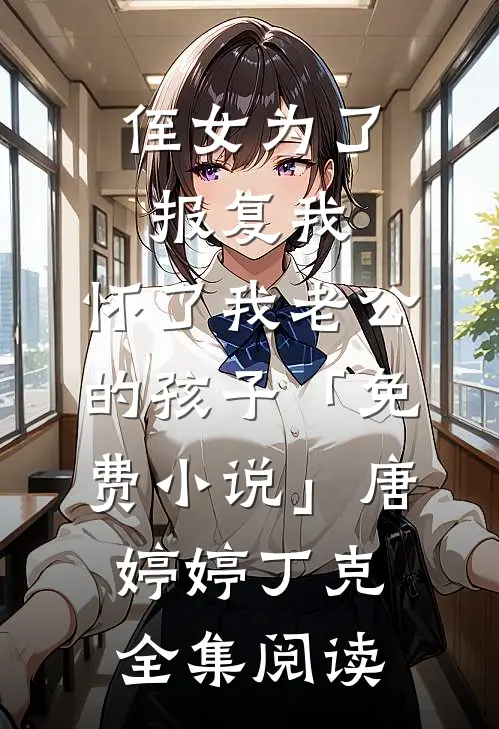 侄女为了报复我，怀了我老公的孩子「免费小说」唐婷婷丁克全集阅读
