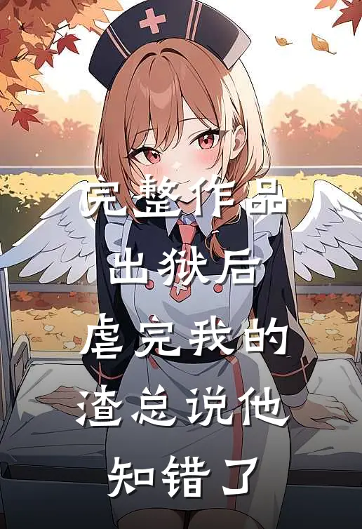 完整作品出狱后，虐完我的渣总说他知错了