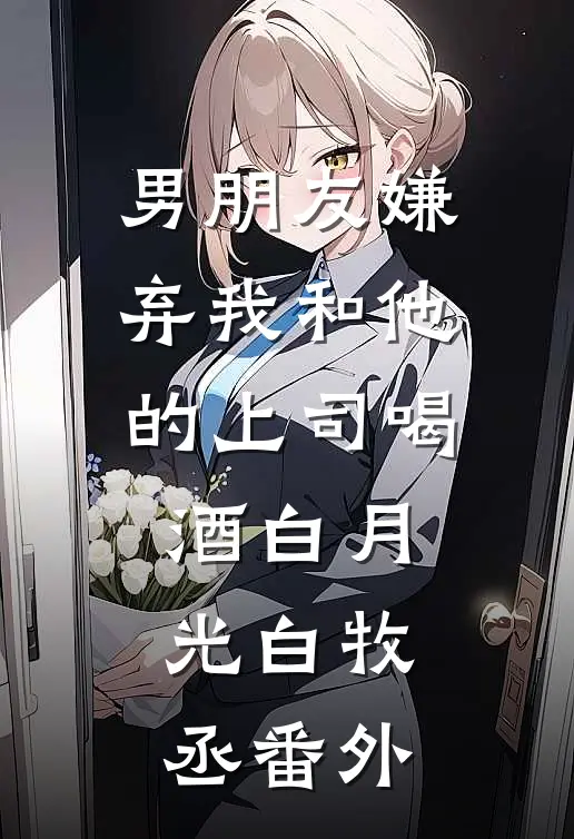 男朋友嫌弃我和他的上司喝酒白月光白牧丞 番外