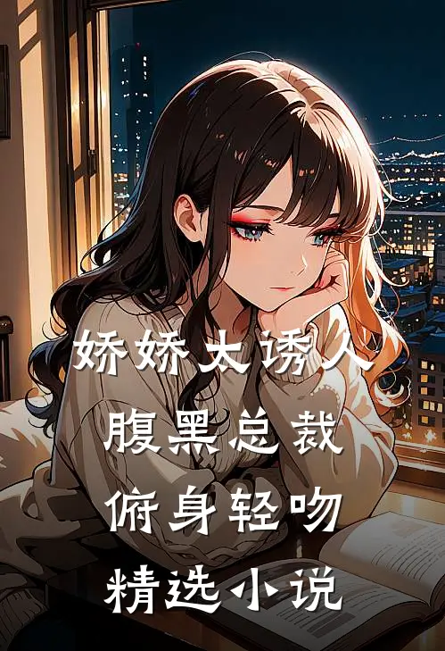 娇娇太诱人，腹黑总裁俯身轻吻精选小说