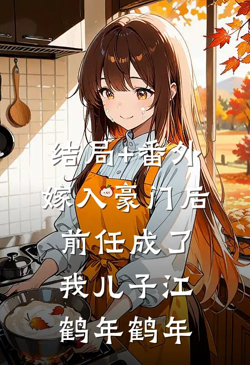 结局+番外嫁入豪门后，前任成了我儿子江鹤年鹤年