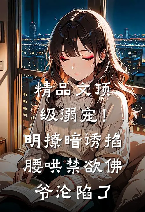 精品文顶级溺宠！明撩暗诱掐腰哄，禁欲佛爷沦陷了