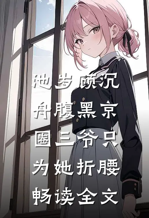 池岁顾沉舟腹黑京圈三爷只为她折腰畅读全文