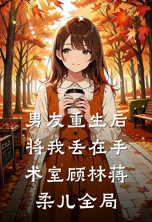 男友重生后将我丢在手术室顾林蒋柔儿全局