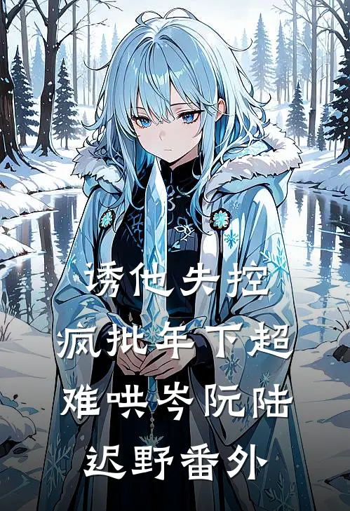 诱他失控，疯批年下超难哄岑阮陆迟野番外