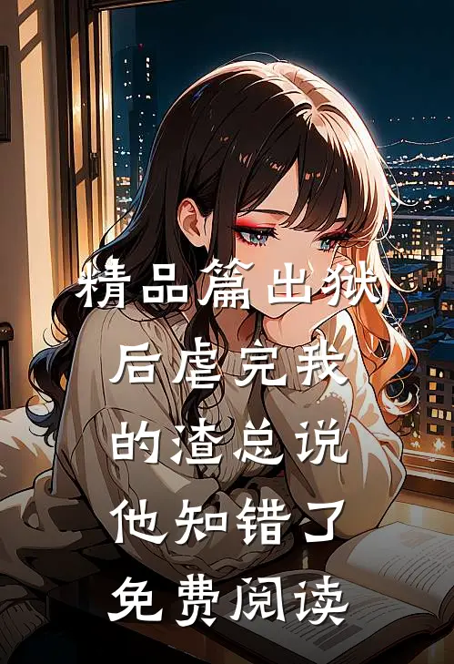 精品篇出狱后虐完我的渣总说他知错了免费阅读