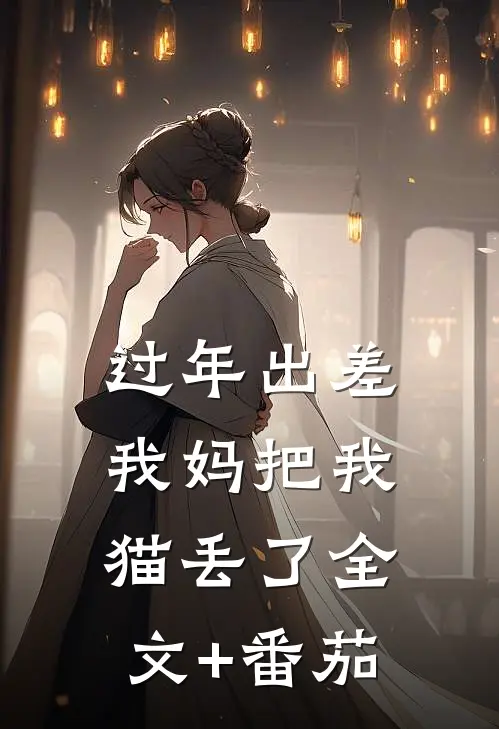过年出差我妈把我猫丢了全文+番茄