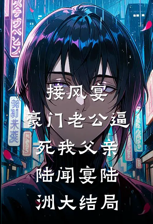 接风宴，豪门老公逼死我父亲陆闻宴陆洲大结局