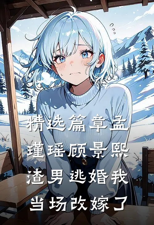 精选篇章孟瑾瑶顾景熙渣男逃婚我当场改嫁了