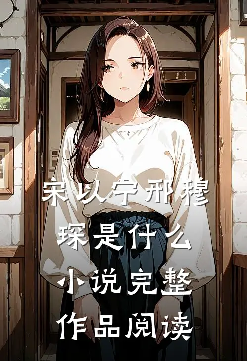 宋以宁邢穆琛是什么小说完整作品阅读