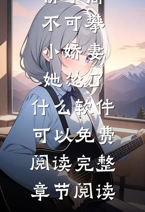 佛子高不可攀,小娇妻她怂了 ,什么软件可以免费阅读完整章节阅读