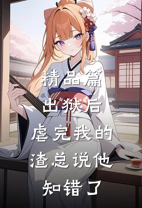 精品篇出狱后，虐完我的渣总说他知错了