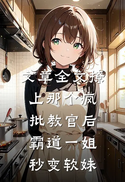文章全文撩上那个疯批教官后，霸道一姐秒变软妹