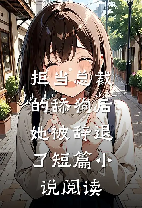 拒当总裁的舔狗后,她被辞退了短篇阅读全文