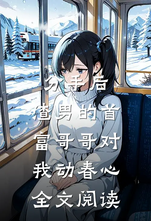 分手后，渣男的首富哥哥对我动春心全文阅读