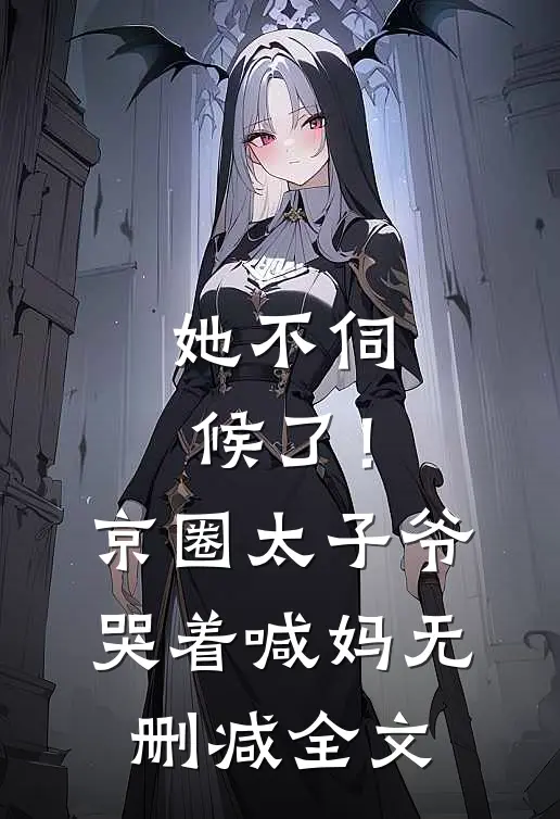 她不伺候了!京圈太子爷哭着喊妈无删减全文