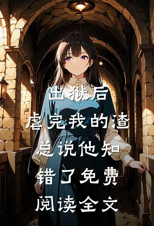 出狱后，虐完我的渣总说他知错了免费阅读全文