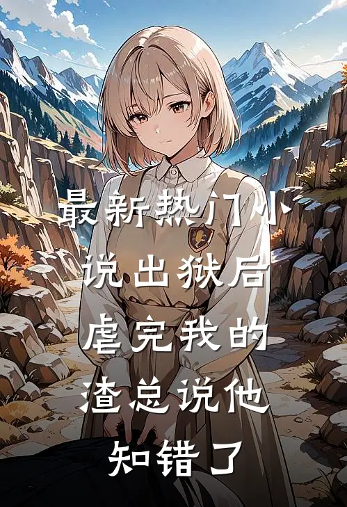最新热门小说出狱后，虐完我的渣总说他知错了