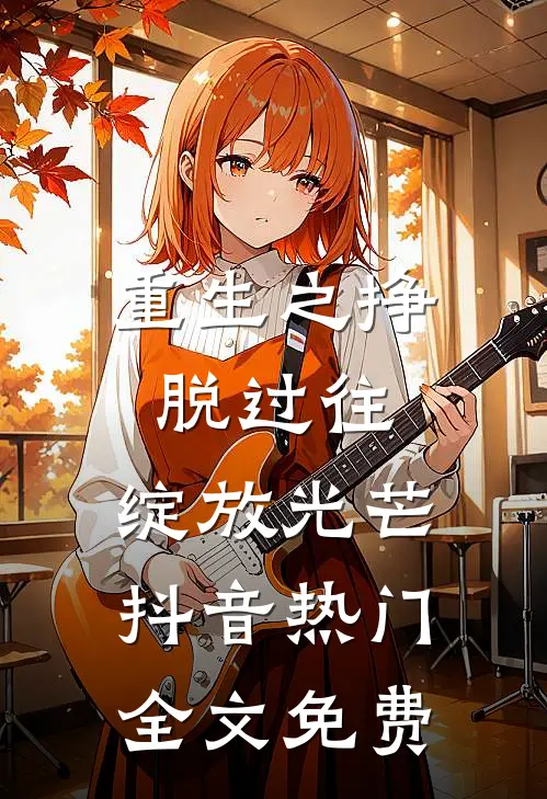 重生之挣脱过往,绽放光芒抖音热门全文免费观看