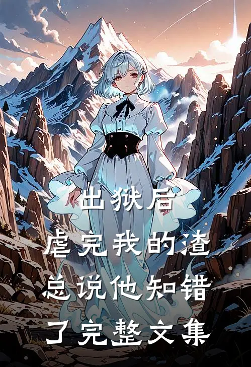 出狱后，虐完我的渣总说他知错了完整文集