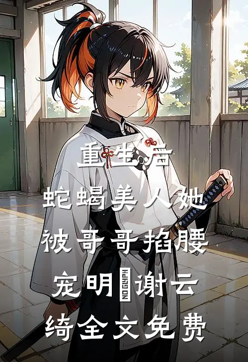 重生后，蛇蝎美人她被哥哥掐腰宠明翙谢云绮全文免费
