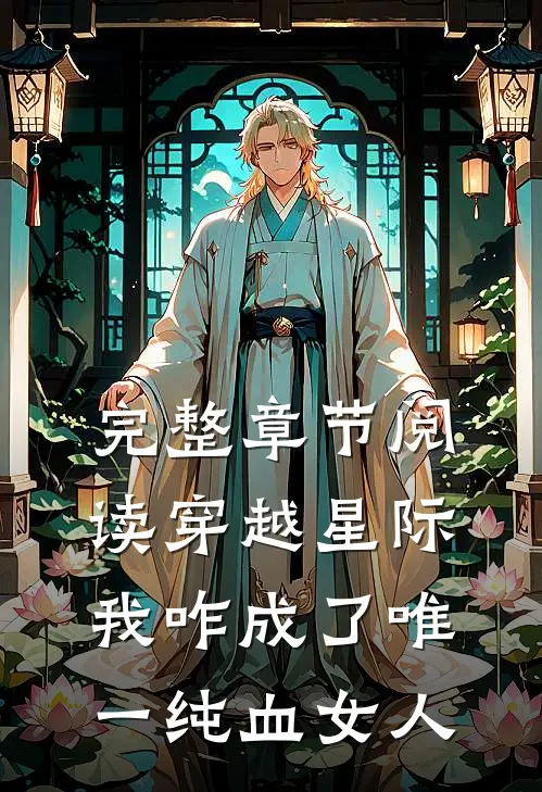 完整章节阅读穿越星际,我咋成了唯一纯血女人