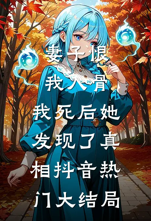 妻子恨我入骨，我死后她发现了真相抖音热门大结局