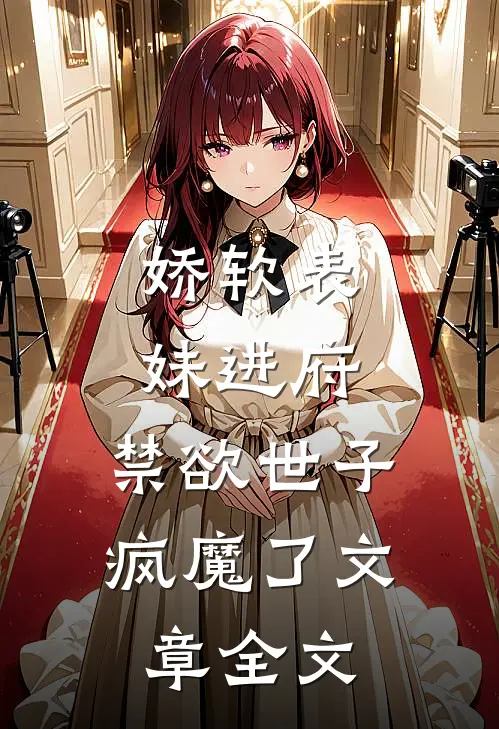 娇软表妹进府：禁欲世子疯魔了文章全文
