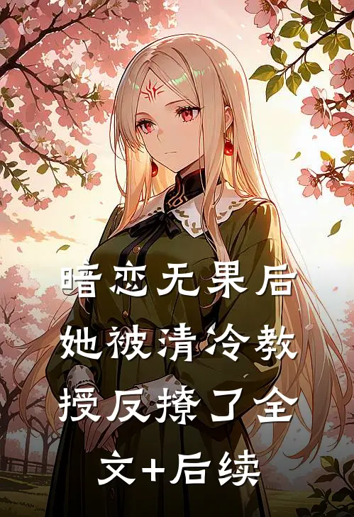 暗恋无果后，她被清冷教授反撩了全文+后续