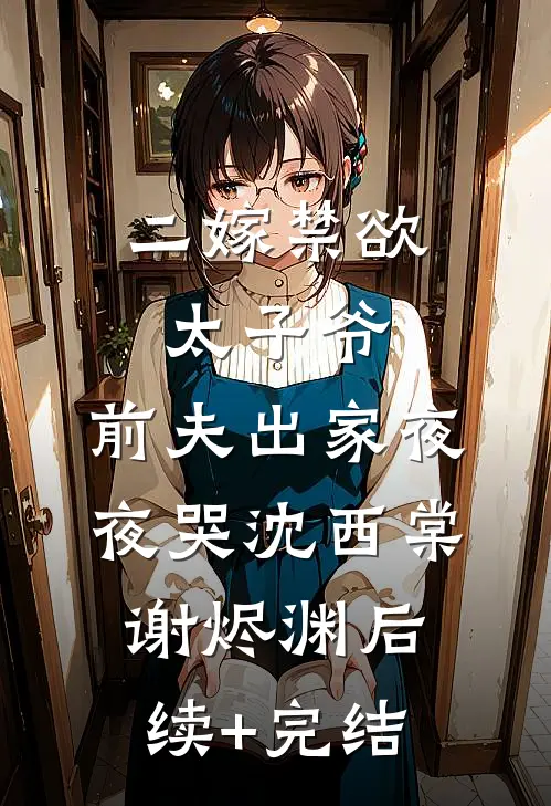 二嫁禁欲太子爷，前夫出家夜夜哭沈西棠谢烬渊后续+完结